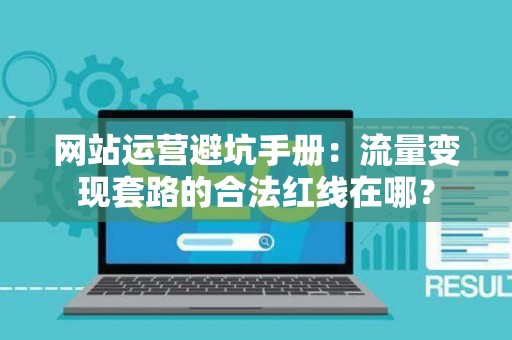 网站运营避坑手册：流量变现套路的合法红线在哪？