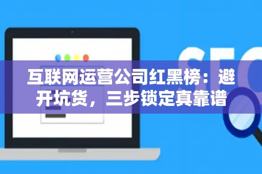 互联网运营公司红黑榜：避开坑货，三步锁定真靠谱