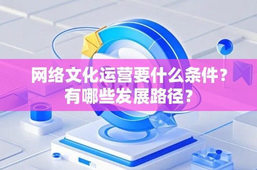 网络文化运营要什么条件？有哪些发展路径？