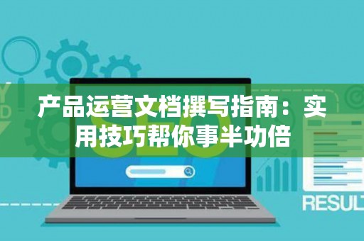 产品运营文档撰写指南：实用技巧帮你事半功倍