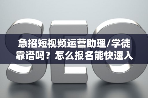 急招短视频运营助理/学徒靠谱吗？怎么报名能快速入职？