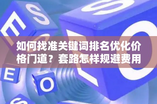 如何找准关键词排名优化价格门道？套路怎样规避费用陷阱？