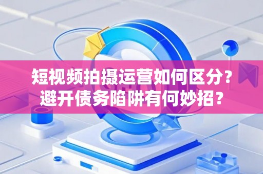 短视频拍摄运营如何区分？避开债务陷阱有何妙招？