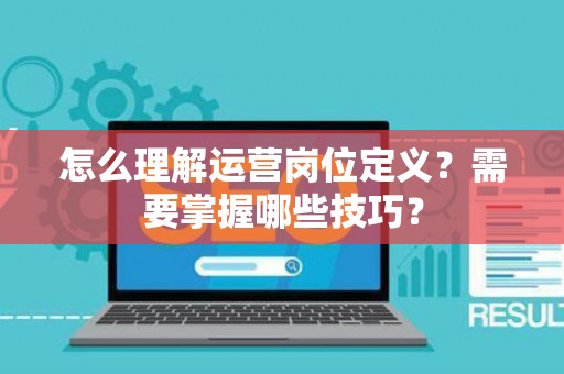 怎么理解运营岗位定义？需要掌握哪些技巧？