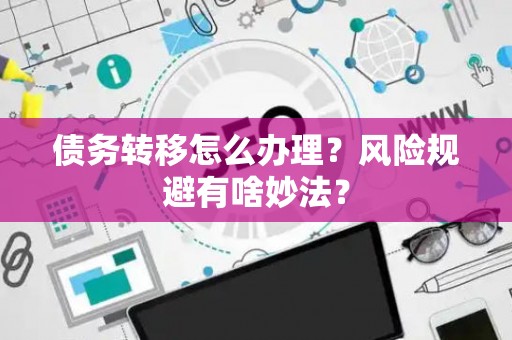 债务转移怎么办理？风险规避有啥妙法？