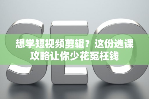 想学短视频剪辑？这份选课攻略让你少花冤枉钱